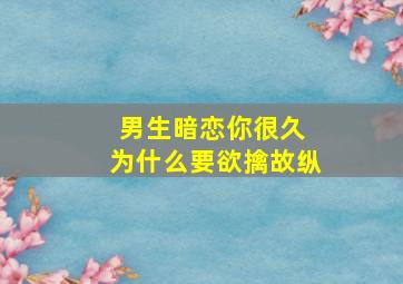 男生暗恋你很久 为什么要欲擒故纵